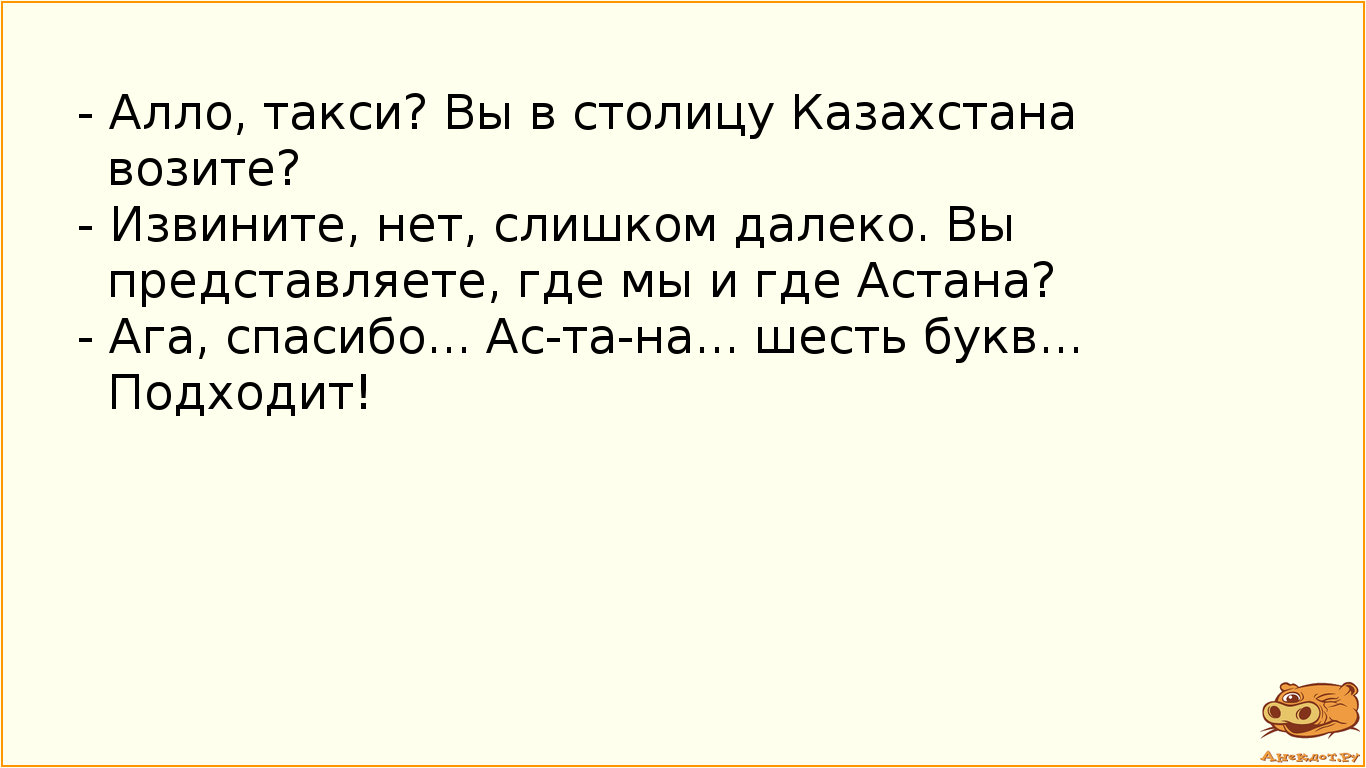 - Алло, такси? Вы в столицу Казахстана возите? - Извините, нет, слишком далеко. Вы представляете, где мы и где Астана? - Ага, спасибо... Ас-та-на... шесть букв... Подходит!